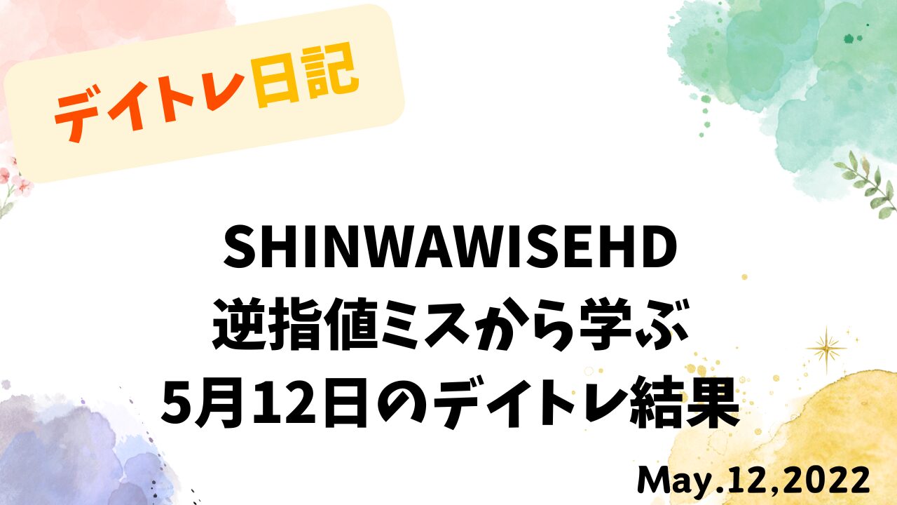 SHINWAWISEHDの逆指値ミスから学ぶ｜2022年5月12日のデイトレ結果