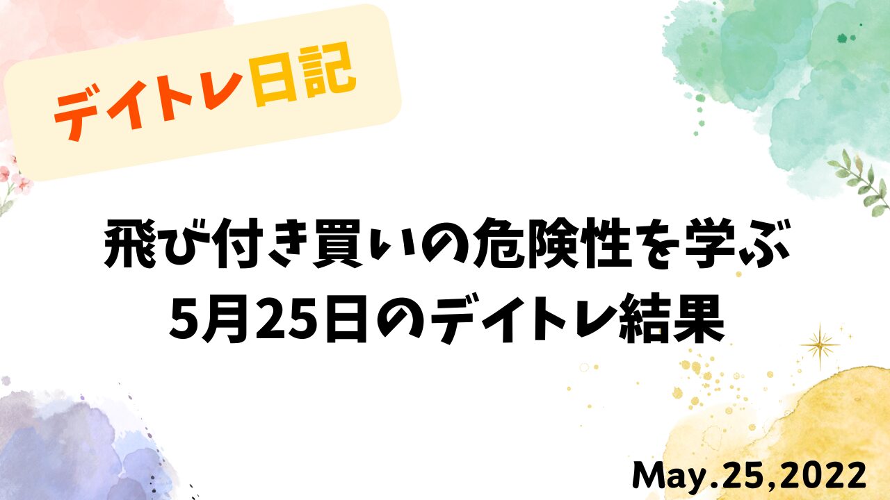 【収支報告】飛び付き買いの危険性を学ぶ｜5月25日のデイトレ結果