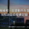 米金融緩和・日銀動向を受けて｜9月19日の投資記録